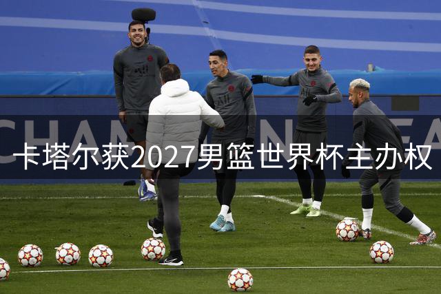 卡塔尔获2027男篮世界杯主办权 8月底开赛创中东历史