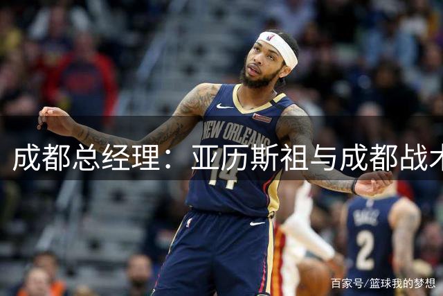 成都总经理：亚历斯祖与成都战术适配，执行力强，能防守爆点