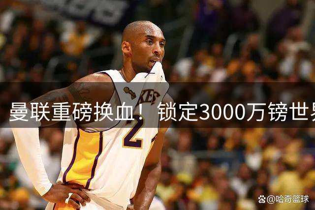 曼联重磅换血！锁定3000万镑世界杯边锋，彻底清理拉什福德烂合同