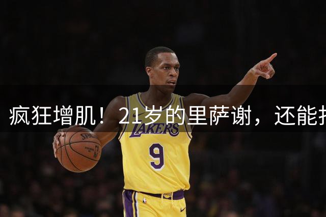 疯狂增肌！21岁的里萨谢，还能打出来吗？