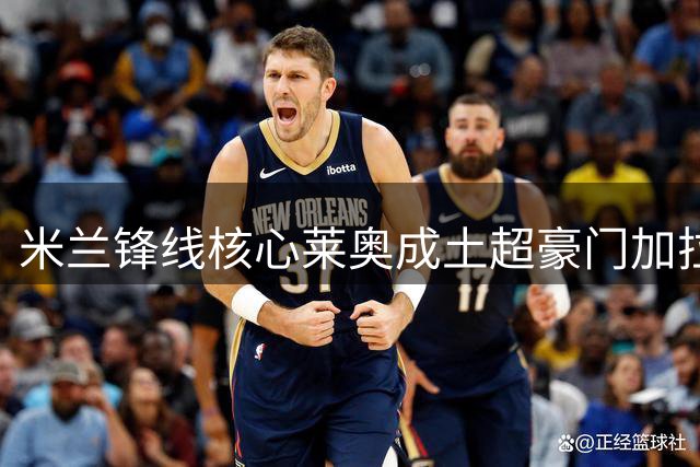米兰锋线核心莱奥成土超豪门加拉塔萨雷重点引援目标