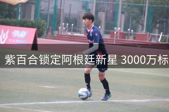 紫百合锁定阿根廷新星 3000万标价成转会关键