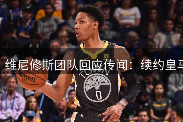维尼修斯团队回应传闻：续约皇马陷僵局 阿森纳未提正式邀约