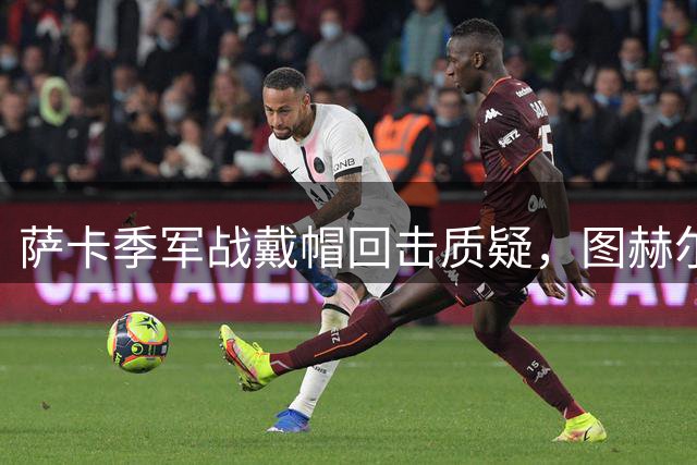 萨卡季军战戴帽回击质疑，图赫尔强硬回应：我们的决策完全正确